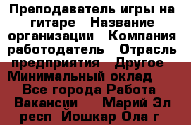 Преподаватель игры на гитаре › Название организации ­ Компания-работодатель › Отрасль предприятия ­ Другое › Минимальный оклад ­ 1 - Все города Работа » Вакансии   . Марий Эл респ.,Йошкар-Ола г.